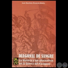 DIAGONAL DE SANGRE: LA HISTORIA Y SUS ALTERNATIVAS EN LA GUERRA DEL PARAGUAY - Por JUAN BAUTISTA RIVAROLA MATTO - Año: 2011